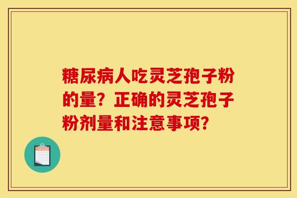 糖尿病人吃灵芝孢子粉的量？正确的灵芝孢子粉剂量和注意事项？