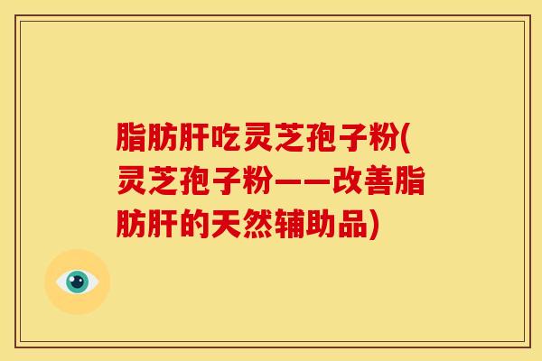脂肪肝吃灵芝孢子粉(灵芝孢子粉——改善脂肪肝的天然辅助品)