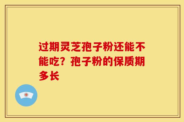 过期灵芝孢子粉还能不能吃?孢子粉的保质期多长