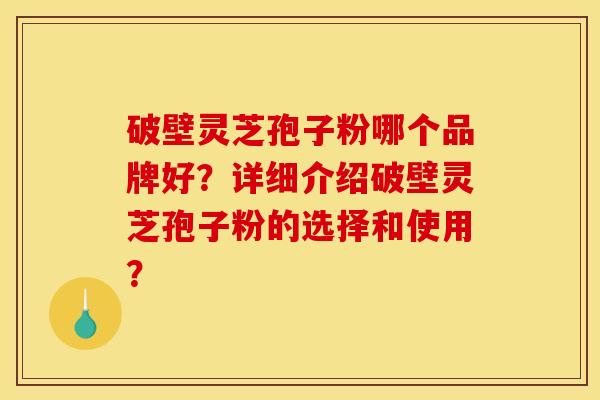 破壁灵芝孢子粉哪个品牌好?详细介绍破壁灵芝孢子粉的选择和使用?