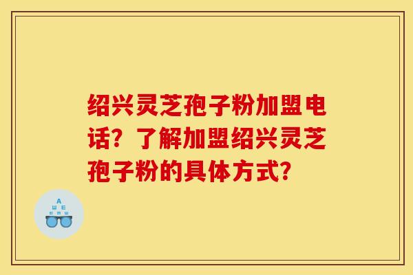 绍兴灵芝孢子粉加盟电话?了解加盟绍兴灵芝孢子粉的具体方式?