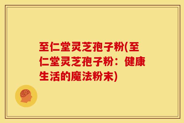 至仁堂灵芝孢子粉(至仁堂灵芝孢子粉：健康生活的魔法粉末)