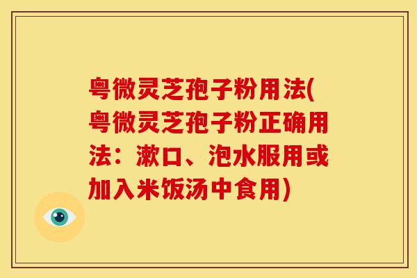 粤微灵芝孢子粉用法(粤微灵芝孢子粉正确用法：漱口、泡水服用或加入米饭汤中食用)
