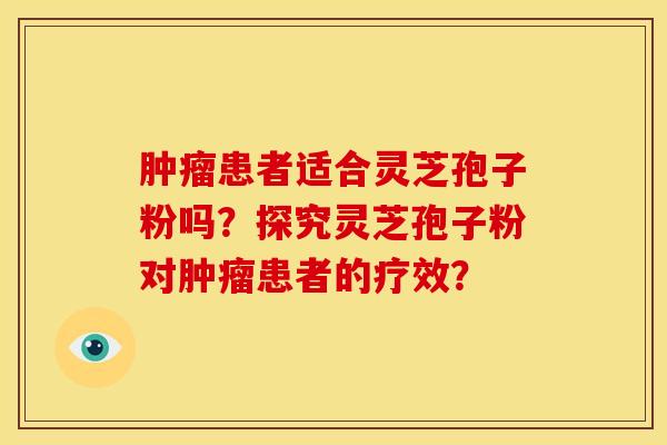 肿瘤患者适合灵芝孢子粉吗？探究灵芝孢子粉对肿瘤患者的疗效？