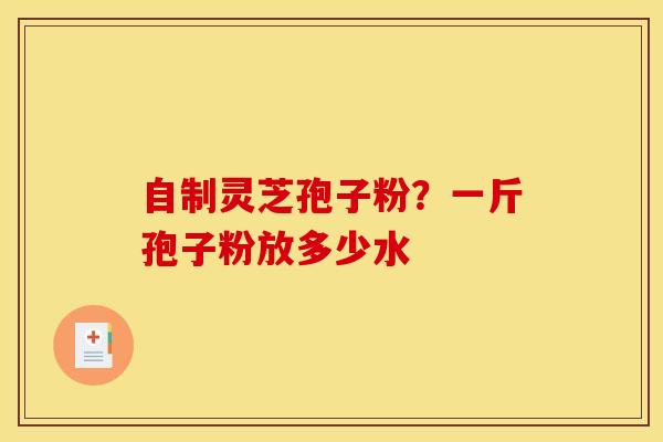 自制灵芝孢子粉?一斤孢子粉放多少水