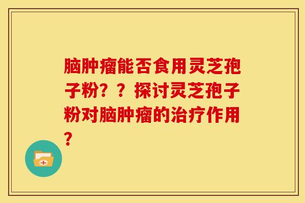 脑肿瘤能否食用灵芝孢子粉？？探讨灵芝孢子粉对脑肿瘤的治疗作用？