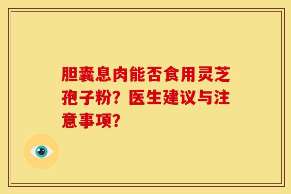胆囊息肉能否食用灵芝孢子粉？医生建议与注意事项？