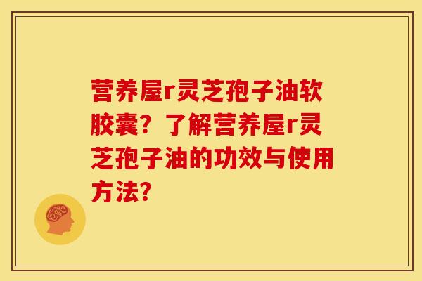 营养屋r灵芝孢子油软胶囊？了解营养屋r灵芝孢子油的功效与使用方法？