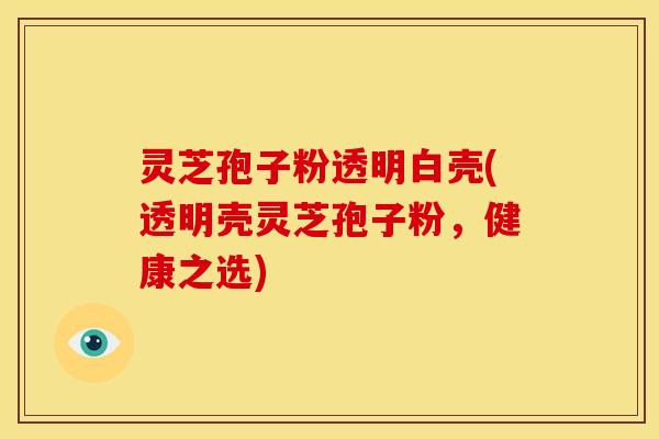 灵芝孢子粉透明白壳(透明壳灵芝孢子粉，健康之选)