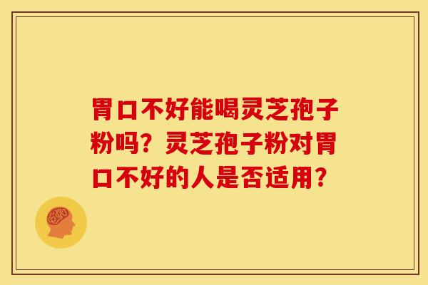 胃口不好能喝灵芝孢子粉吗？灵芝孢子粉对胃口不好的人是否适用？