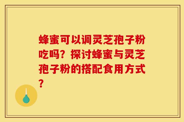 蜂蜜可以调灵芝孢子粉吃吗?探讨蜂蜜与灵芝孢子粉的搭配食用方式?
