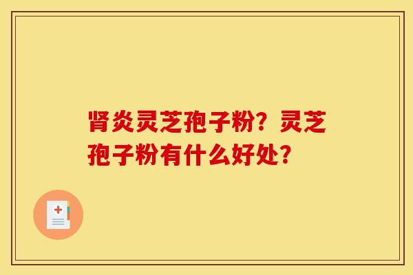 肾炎灵芝孢子粉?灵芝孢子粉有什么好处?
