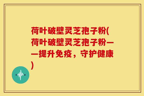 荷叶破壁灵芝孢子粉(荷叶破壁灵芝孢子粉——提升免疫，守护健康)