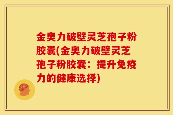 金奥力破壁灵芝孢子粉胶囊(金奥力破壁灵芝孢子粉胶囊:提升免疫力的健康选择)