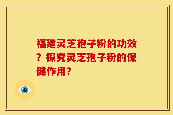 福建灵芝孢子粉的功效？探究灵芝孢子粉的保健作用？