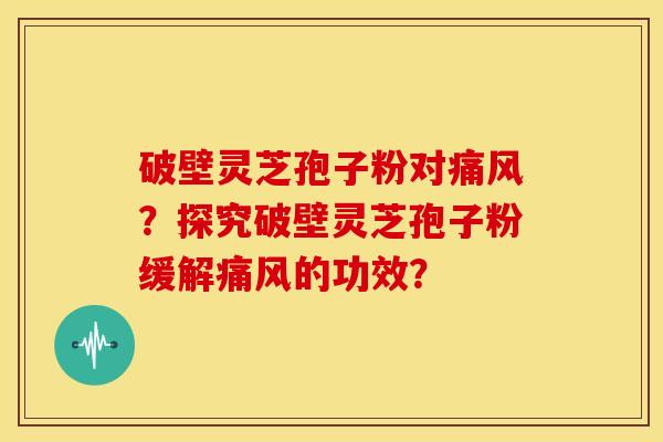 破壁灵芝孢子粉对痛风?探究破壁灵芝孢子粉缓解痛风的功效?