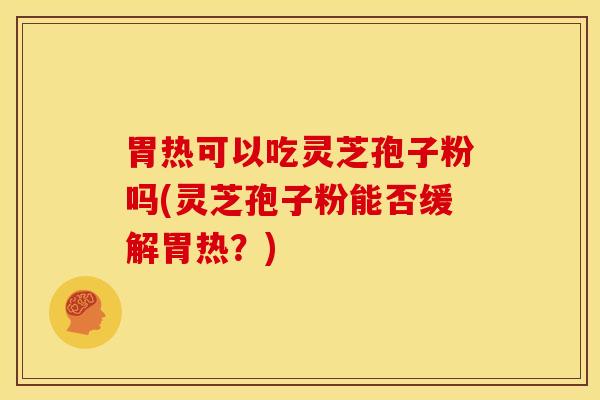 胃热可以吃灵芝孢子粉吗(灵芝孢子粉能否缓解胃热?)