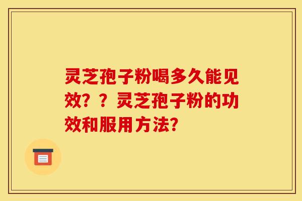 灵芝孢子粉喝多久能见效？？灵芝孢子粉的功效和服用方法？