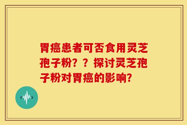 胃癌患者可否食用灵芝孢子粉??探讨灵芝孢子粉对胃癌的影响?