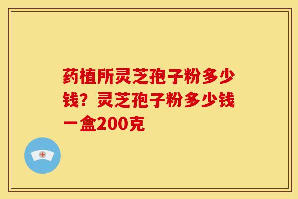 药植所灵芝孢子粉多少钱?灵芝孢子粉多少钱一盒200克