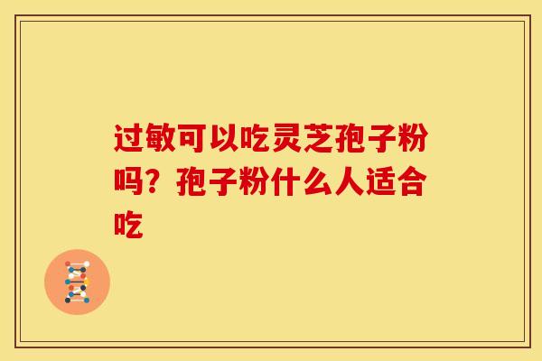 过敏可以吃灵芝孢子粉吗？孢子粉什么人适合吃