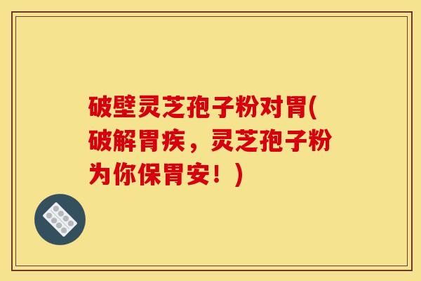 破壁灵芝孢子粉对胃(破解胃疾,灵芝孢子粉为你保胃安!)