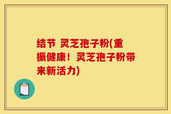 结节 灵芝孢子粉(重振健康!灵芝孢子粉带来新活力)