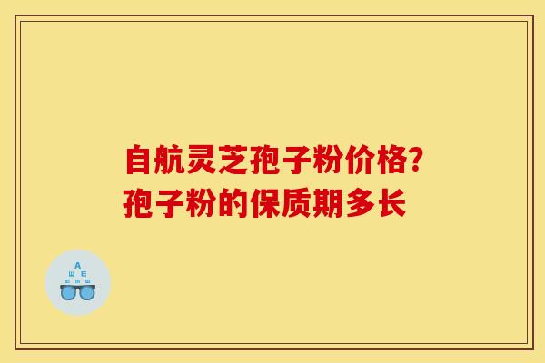自航灵芝孢子粉价格?孢子粉的保质期多长