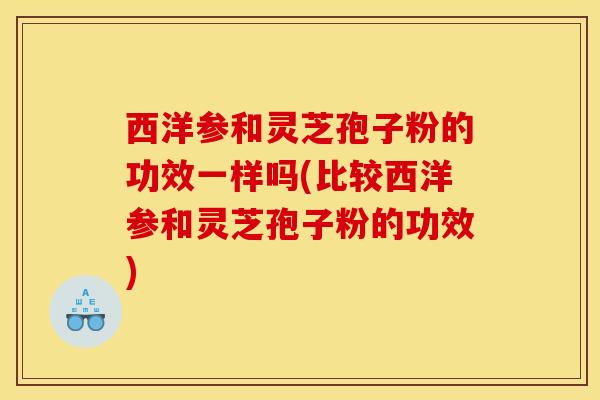 西洋参和灵芝孢子粉的功效一样吗(比较西洋参和灵芝孢子粉的功效)