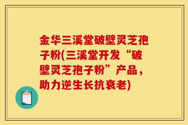 金华三溪堂破壁灵芝孢子粉(三溪堂开发“破壁灵芝孢子粉”产品，助力逆生长抗衰老)