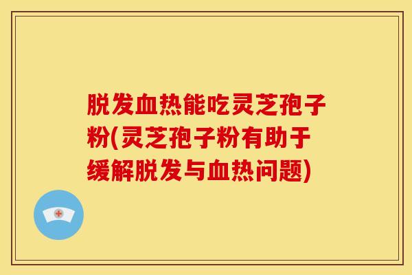 脱发血热能吃灵芝孢子粉(灵芝孢子粉有助于缓解脱发与血热问题)
