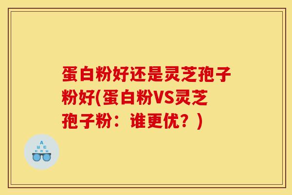 蛋白粉好还是灵芝孢子粉好(蛋白粉VS灵芝孢子粉:谁更优?)