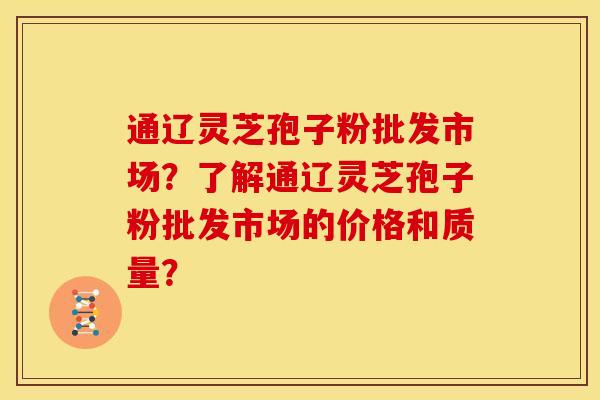 通辽灵芝孢子粉批发市场？了解通辽灵芝孢子粉批发市场的价格和质量？