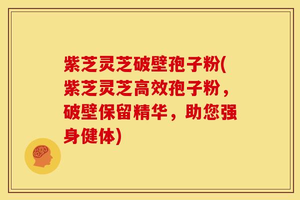紫芝灵芝破壁孢子粉(紫芝灵芝高效孢子粉,破壁保留精华,助您强身健体)