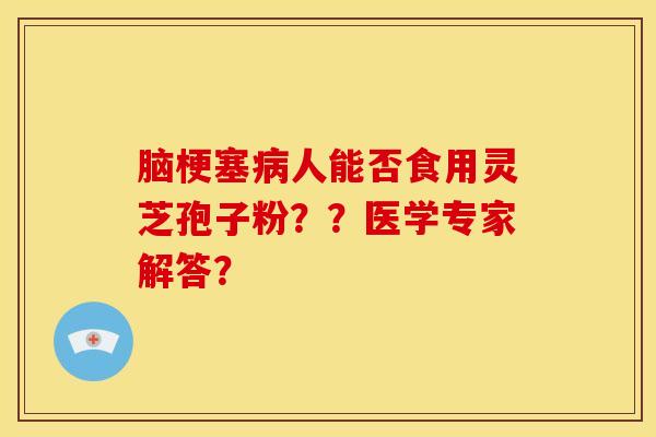 脑梗塞病人能否食用灵芝孢子粉??医学专家解答?