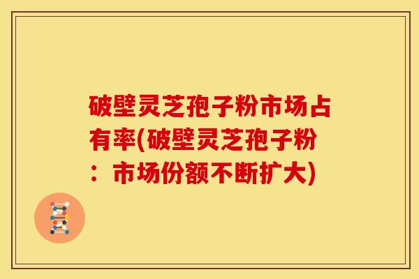 破壁灵芝孢子粉市场占有率(破壁灵芝孢子粉:市场份额不断扩大)