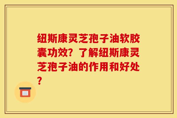 纽斯康灵芝孢子油软胶囊功效？了解纽斯康灵芝孢子油的作用和好处？