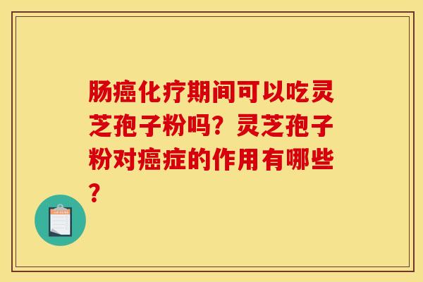 肠癌化疗期间可以吃灵芝孢子粉吗？灵芝孢子粉对癌症的作用有哪些？