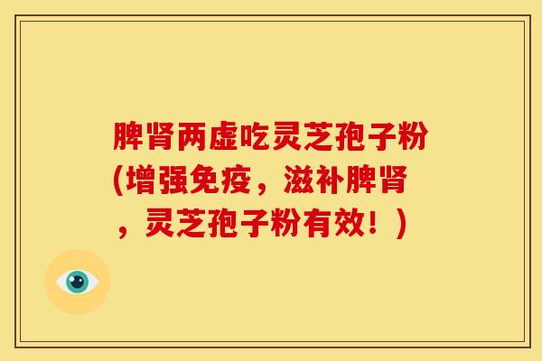 脾肾两虚吃灵芝孢子粉(增强免疫，滋补脾肾，灵芝孢子粉有效！)