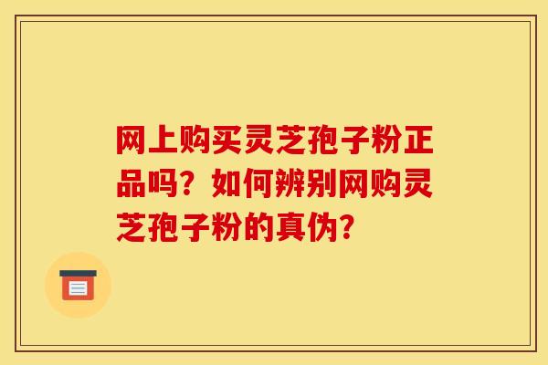 网上购买灵芝孢子粉正品吗?如何辨别网购灵芝孢子粉的真伪?