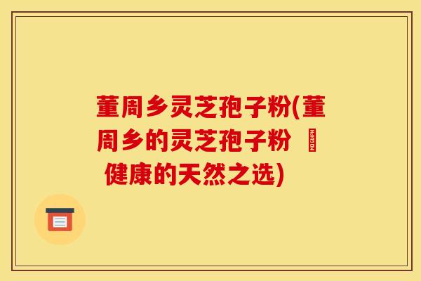 董周乡灵芝孢子粉(董周乡的灵芝孢子粉 – 健康的天然之选)