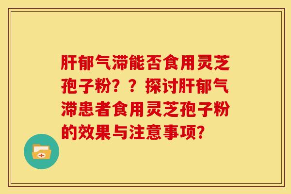 肝郁气滞能否食用灵芝孢子粉？？探讨肝郁气滞患者食用灵芝孢子粉的效果与注意事项？