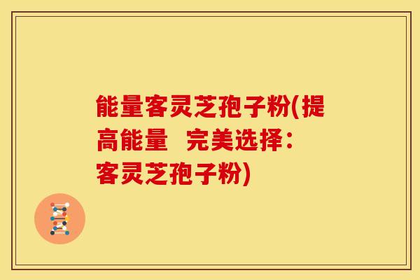 能量客灵芝孢子粉(提高能量 完美选择:客灵芝孢子粉)