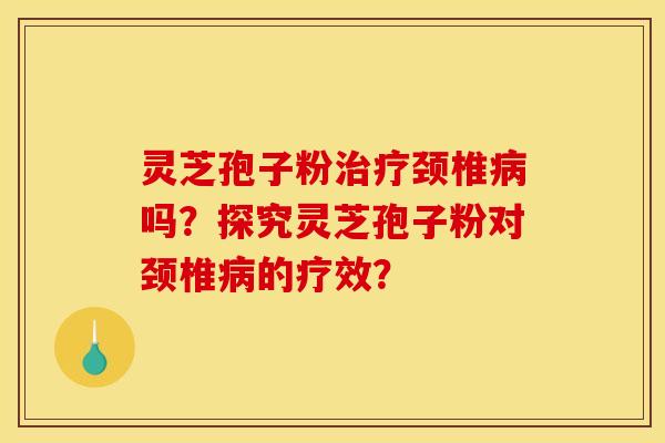 灵芝孢子粉治疗颈椎病吗？探究灵芝孢子粉对颈椎病的疗效？