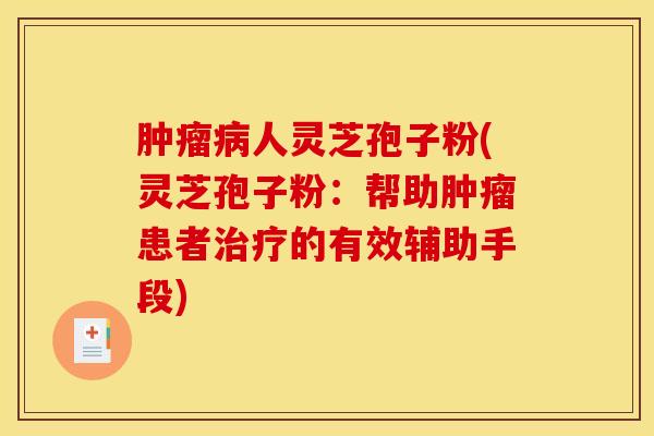 肿瘤病人灵芝孢子粉(灵芝孢子粉:帮助肿瘤患者治疗的有效辅助手段)