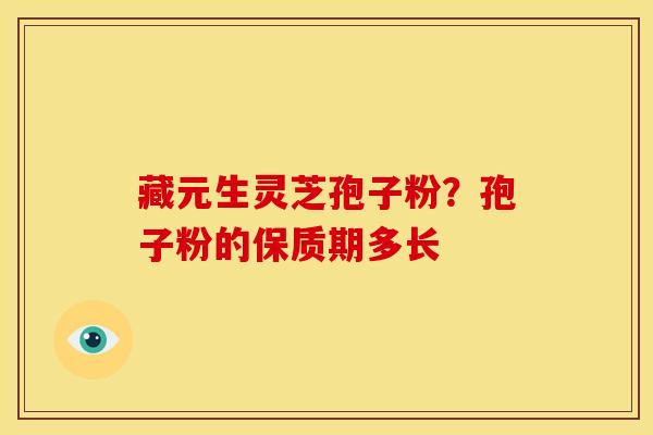 藏元生灵芝孢子粉？孢子粉的保质期多长