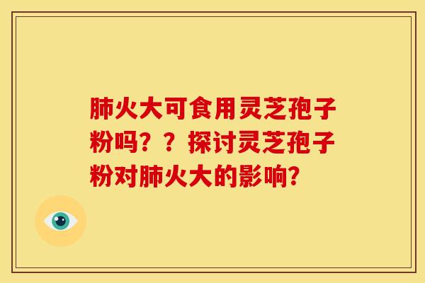 肺火大可食用灵芝孢子粉吗？？探讨灵芝孢子粉对肺火大的影响？