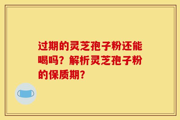 过期的灵芝孢子粉还能喝吗？解析灵芝孢子粉的保质期？