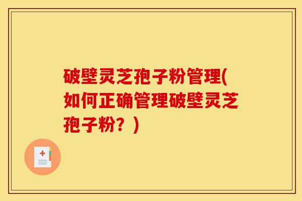 破壁灵芝孢子粉管理(如何正确管理破壁灵芝孢子粉？)