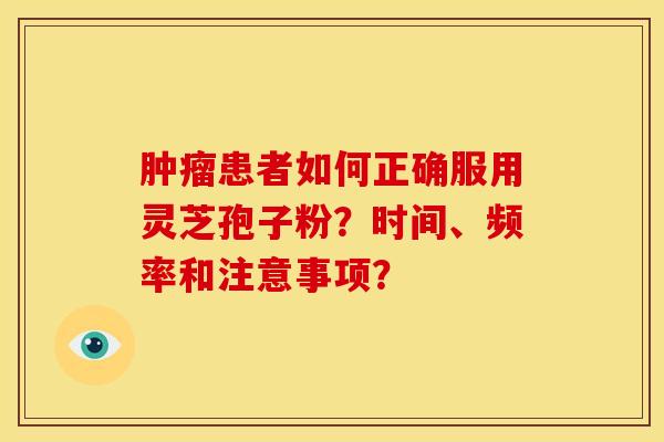 肿瘤患者如何正确服用灵芝孢子粉?时间、频率和注意事项?